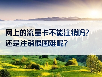 网上的流量卡不能注销吗？还是注销很困难呢？