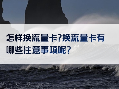 怎样换流量卡？换流量卡有哪些注意事项呢？
