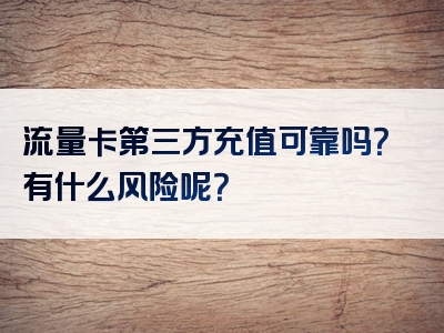流量卡第三方充值可靠吗？有什么风险呢？
