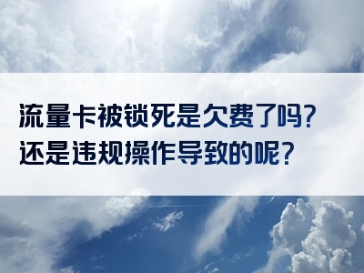 流量卡被锁死是欠费了吗？还是违规操作导致的呢？