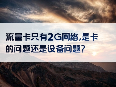 流量卡只有2G网络，是卡的问题还是设备问题？