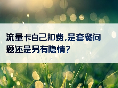 流量卡自己扣费，是套餐问题还是另有隐情？