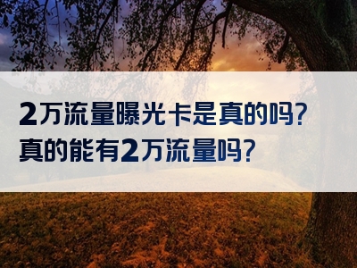 2万流量曝光卡是真的吗？真的能有2万流量吗？