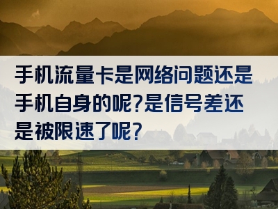 手机流量卡是网络问题还是手机自身的呢？是信号差还是被限速了呢？