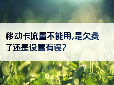 移动卡流量不能用，是欠费了还是设置有误？