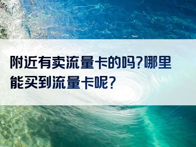附近有卖流量卡的吗？哪里能买到流量卡呢？
