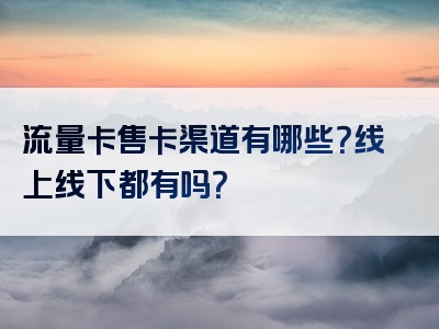 流量卡售卡渠道有哪些？线上线下都有吗？