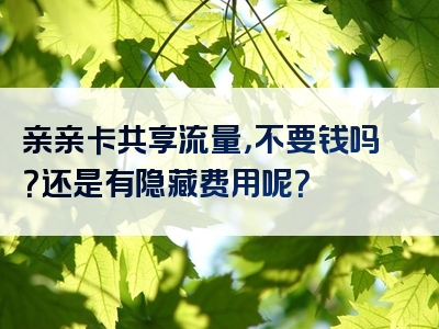 亲亲卡共享流量，不要钱吗？还是有隐藏费用呢？