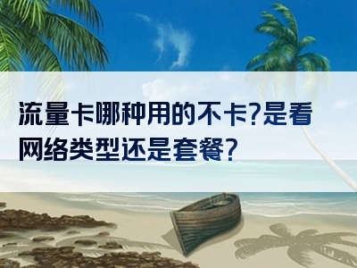 流量卡哪种用的不卡？是看网络类型还是套餐？
