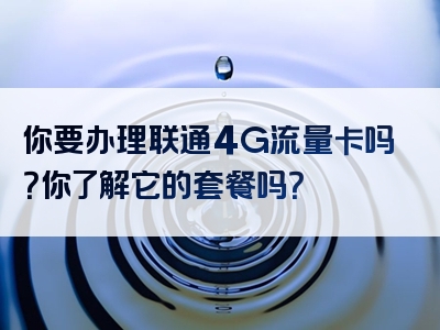 你要办理联通4G流量卡吗？你了解它的套餐吗？