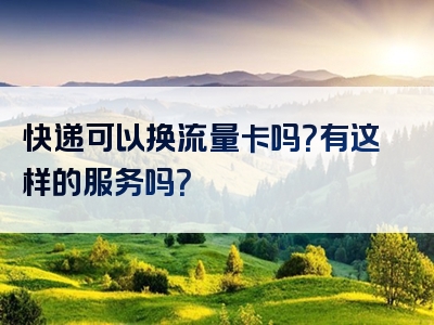 快递可以换流量卡吗？有这样的服务吗？