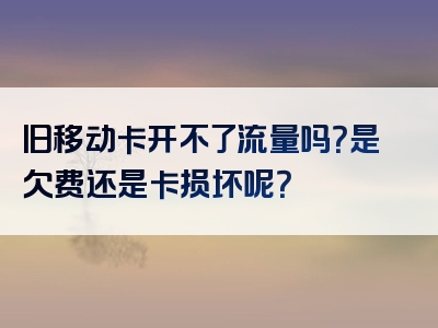 旧移动卡开不了流量吗？是欠费还是卡损坏呢？