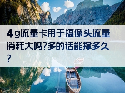 4g流量卡用于摄像头流量消耗大吗？多的话能撑多久？