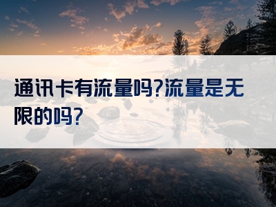通讯卡有流量吗？流量是无限的吗？