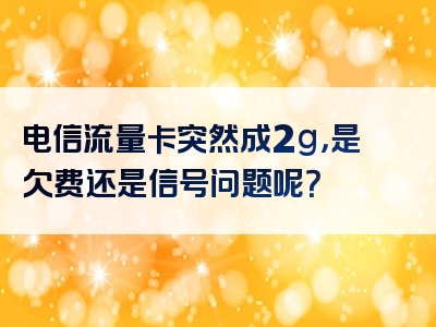 电信流量卡突然成2g，是欠费还是信号问题呢？