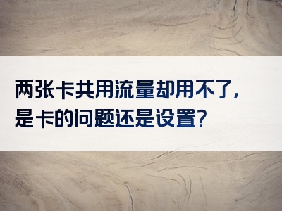两张卡共用流量却用不了，是卡的问题还是设置？