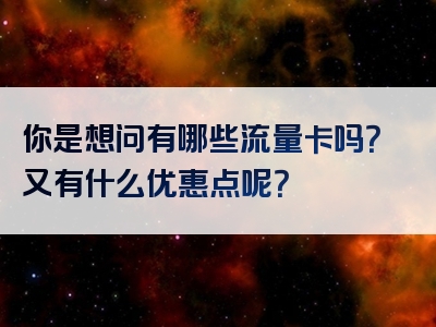 你是想问有哪些流量卡吗？又有什么优惠点呢？