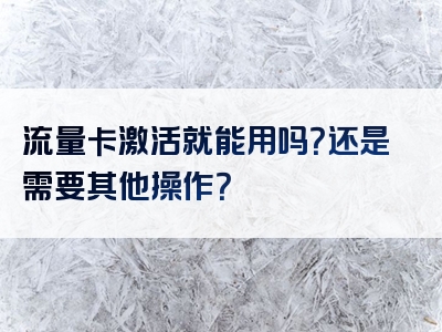 流量卡激活就能用吗？还是需要其他操作？