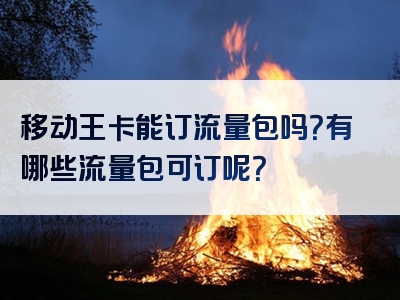 移动王卡能订流量包吗？有哪些流量包可订呢？