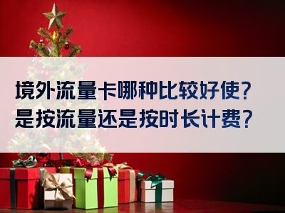 境外流量卡哪种比较好使？是按流量还是按时长计费？