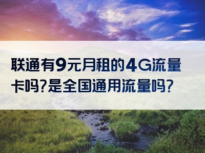联通有9元月租的4G流量卡吗？是全国通用流量吗？