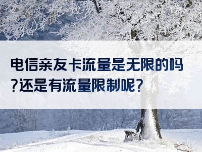 电信亲友卡流量是无限的吗？还是有流量限制呢？