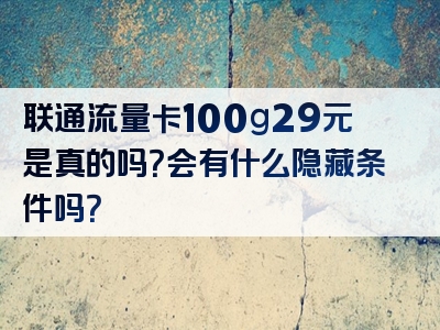 联通流量卡100g29元是真的吗？会有什么隐藏条件吗？