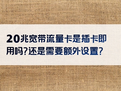 20兆宽带流量卡是插卡即用吗？还是需要额外设置？