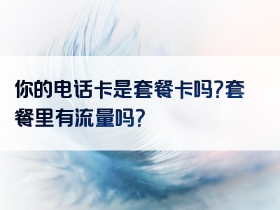 你的电话卡是套餐卡吗？套餐里有流量吗？