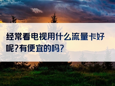 经常看电视用什么流量卡好呢？有便宜的吗？