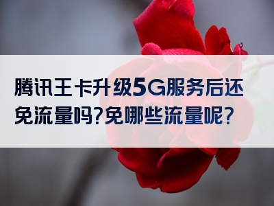 腾讯王卡升级5G服务后还免流量吗？免哪些流量呢？