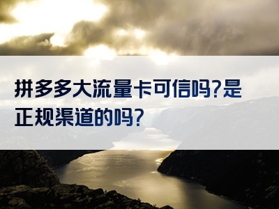拼多多大流量卡可信吗？是正规渠道的吗？