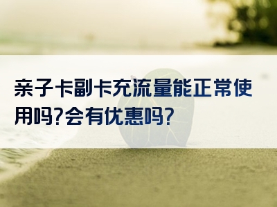 亲子卡副卡充流量能正常使用吗？会有优惠吗？