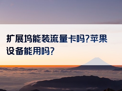 扩展坞能装流量卡吗？苹果设备能用吗？
