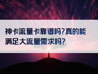 神卡流量卡靠谱吗？真的能满足大流量需求吗？