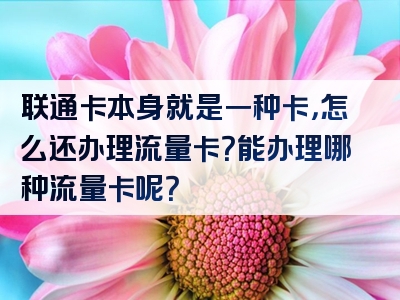 联通卡本身就是一种卡，怎么还办理流量卡？能办理哪种流量卡呢？