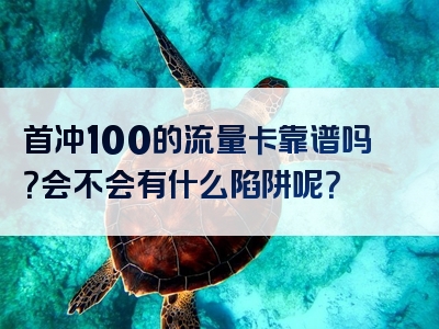 首冲100的流量卡靠谱吗？会不会有什么陷阱呢？