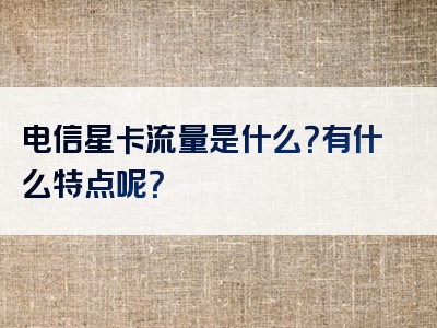 电信星卡流量是什么？有什么特点呢？