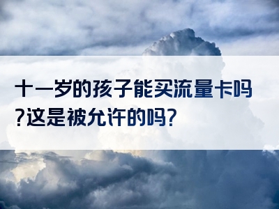 十一岁的孩子能买流量卡吗？这是被允许的吗？