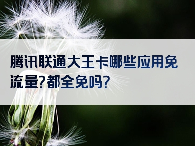 腾讯联通大王卡哪些应用免流量？都全免吗？