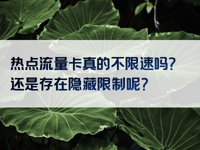 热点流量卡真的不限速吗？还是存在隐藏限制呢？