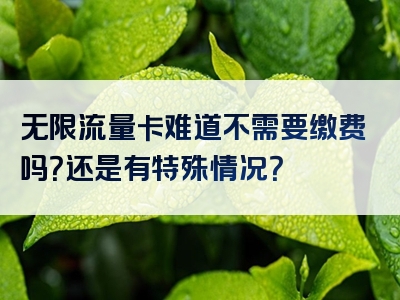 无限流量卡难道不需要缴费吗？还是有特殊情况？