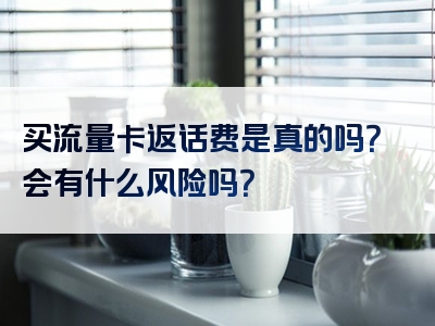 买流量卡返话费是真的吗？会有什么风险吗？