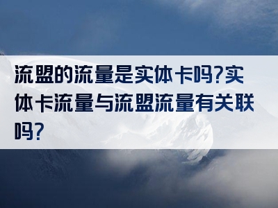 流盟的流量是实体卡吗？实体卡流量与流盟流量有关联吗？