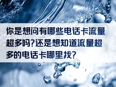 你是想问有哪些电话卡流量超多吗？还是想知道流量超多的电话卡哪里找？