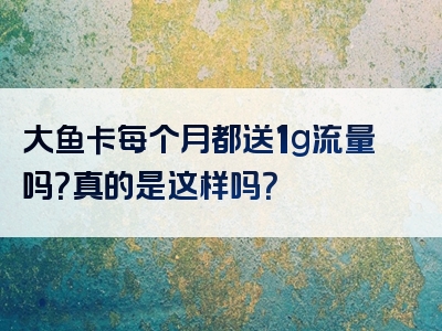 大鱼卡每个月都送1g流量吗？真的是这样吗？