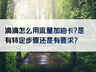 滴滴怎么用流量加油卡？是有特定步骤还是有要求？