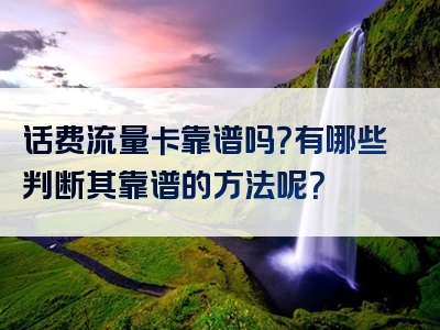 话费流量卡靠谱吗？有哪些判断其靠谱的方法呢？