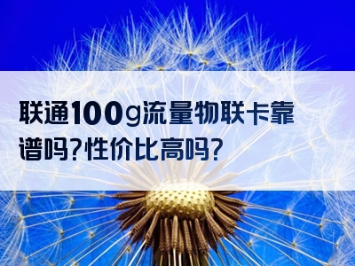 联通100g流量物联卡靠谱吗？性价比高吗？