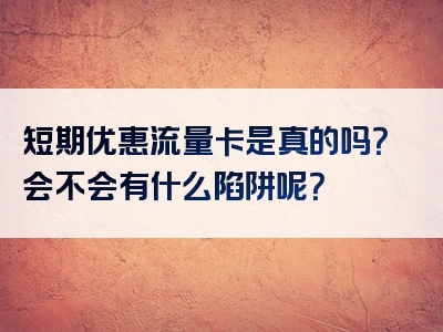 短期优惠流量卡是真的吗？会不会有什么陷阱呢？